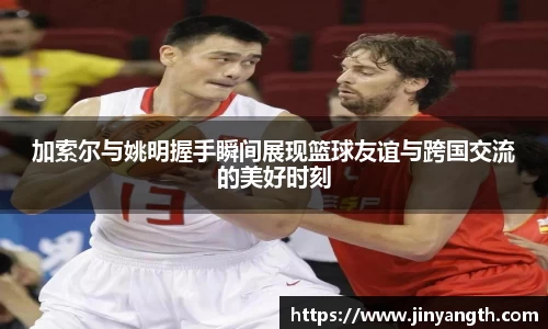 加索尔与姚明握手瞬间展现篮球友谊与跨国交流的美好时刻