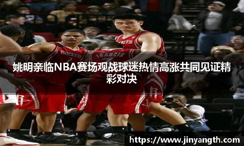 姚明亲临NBA赛场观战球迷热情高涨共同见证精彩对决