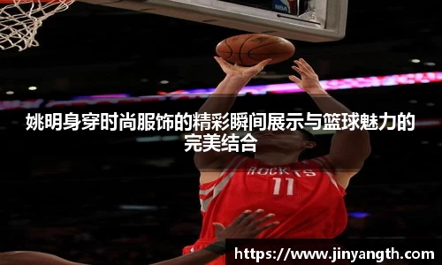姚明身穿时尚服饰的精彩瞬间展示与篮球魅力的完美结合