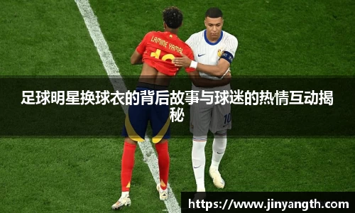 足球明星换球衣的背后故事与球迷的热情互动揭秘