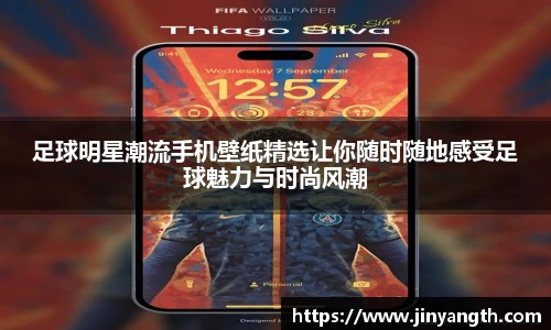 足球明星潮流手机壁纸精选让你随时随地感受足球魅力与时尚风潮