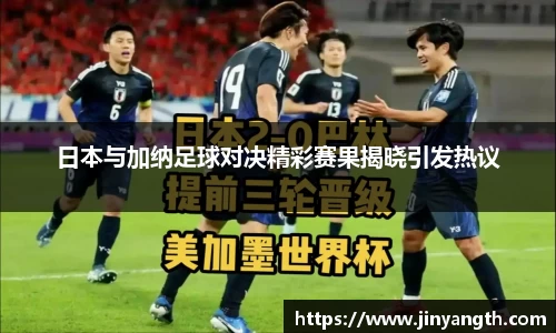 日本与加纳足球对决精彩赛果揭晓引发热议