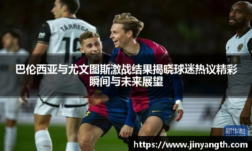 巴伦西亚与尤文图斯激战结果揭晓球迷热议精彩瞬间与未来展望